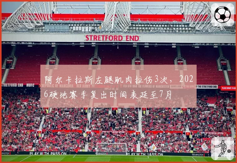 阿尔卡拉斯左腿肌肉拉伤3次，2026硬地赛季复出时间表延至7月