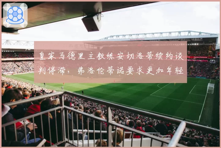 皇家马德里主教练安切洛蒂续约谈判停滞，弗洛伦蒂诺要求更加年轻化战术风格