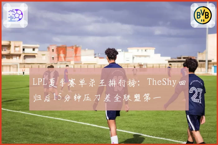 LPL夏季赛单杀王排行榜：TheShy回归后15分钟压刀差全联盟第一