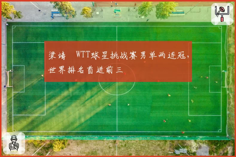 梁靖崑WTT球星挑战赛男单两连冠，世界排名首进前三