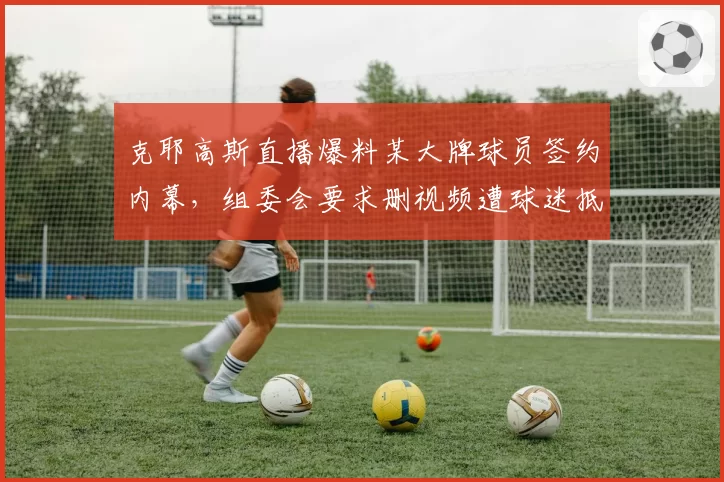 克耶高斯直播爆料某大牌球员签约内幕，组委会要求删视频遭球迷抵制？
